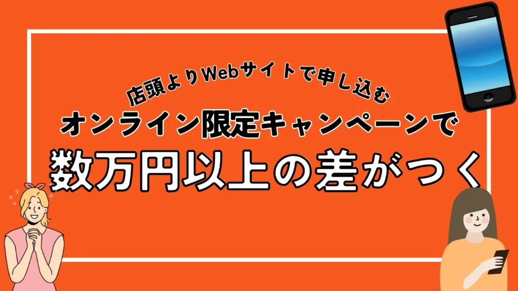 店頭よりWebサイトで申し込む｜オンライン限定キャンペーンで数万円以上の差がつく