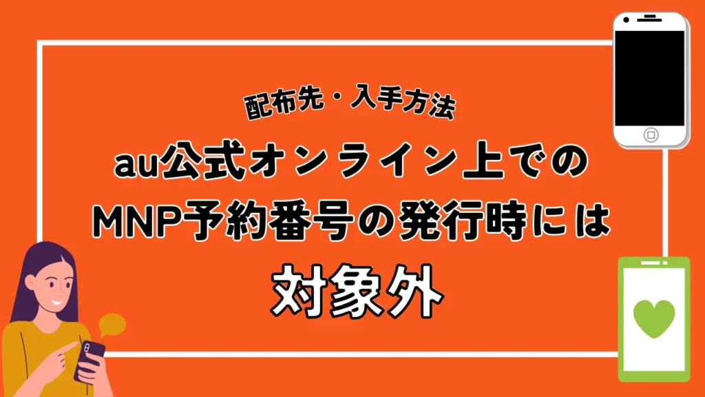 配布先・入手方法｜au公式オンライン上でのMNP予約番号の発行時には対象外