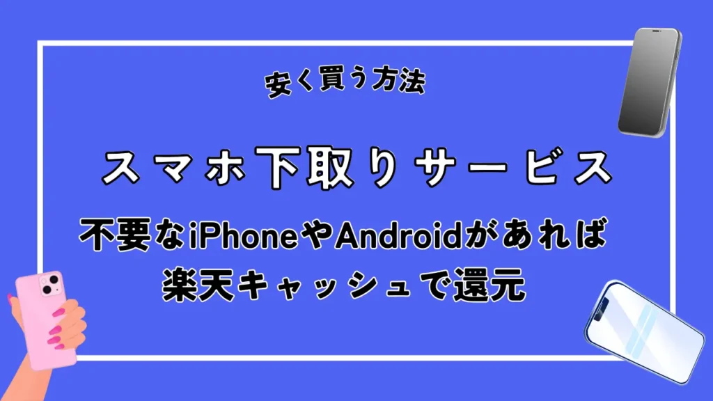 安く買う方法3. スマホ下取りサービス｜不要なiPhoneやAndroidがあれば最大80,070円相当の還元