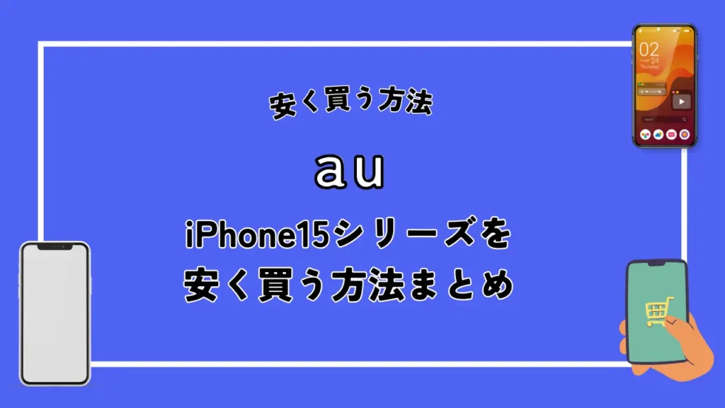 【au】iPhone15シリーズを安く買う方法まとめ