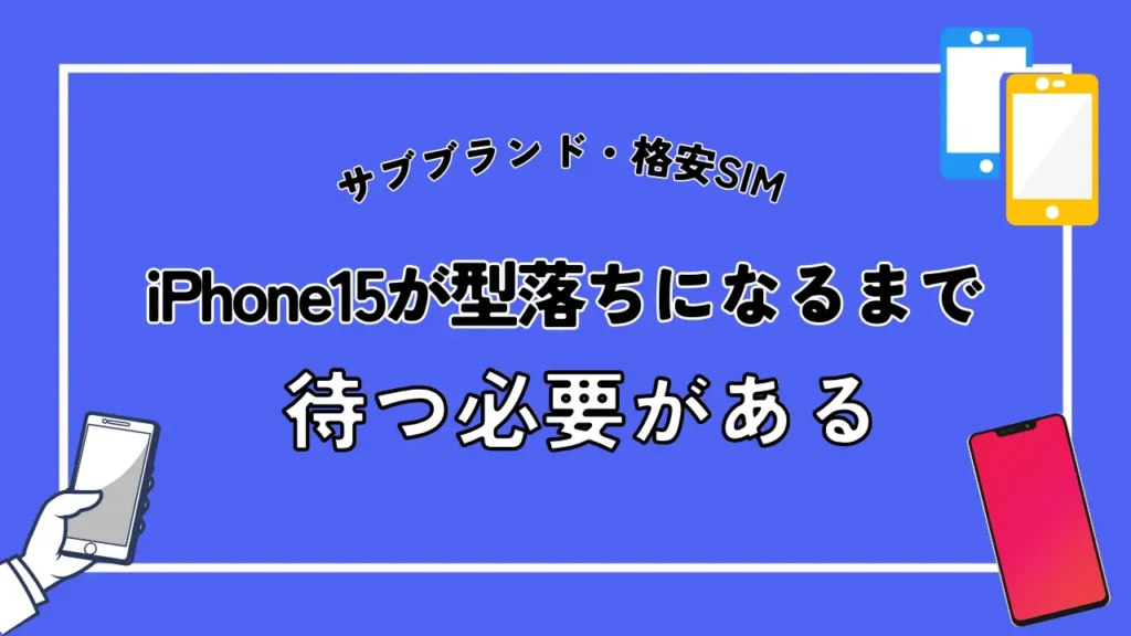 サブブランド・格安SIM｜iPhone15が型落ちになるまで待つ必要がある