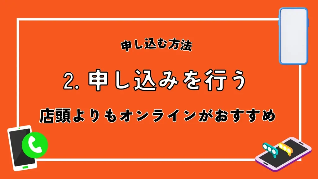 2. 申し込みを行う｜店頭よりもオンラインがおすすめ