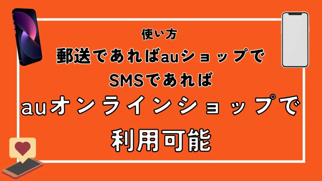 使い方｜郵送であればauショップでSMSであればauオンラインショップで利用可能