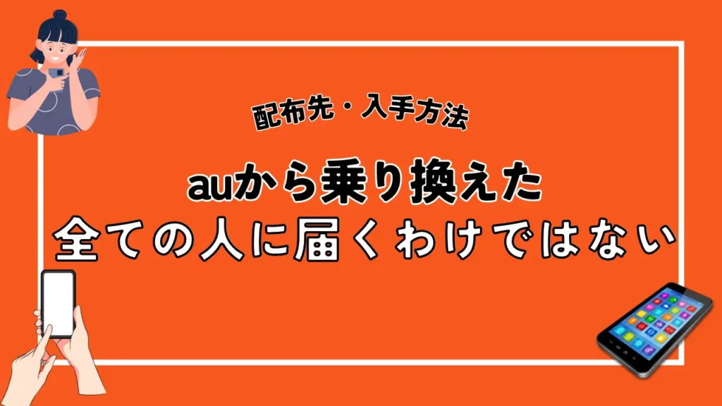 配布先・入手方法｜auから乗り換えた全ての人に届くわけではない