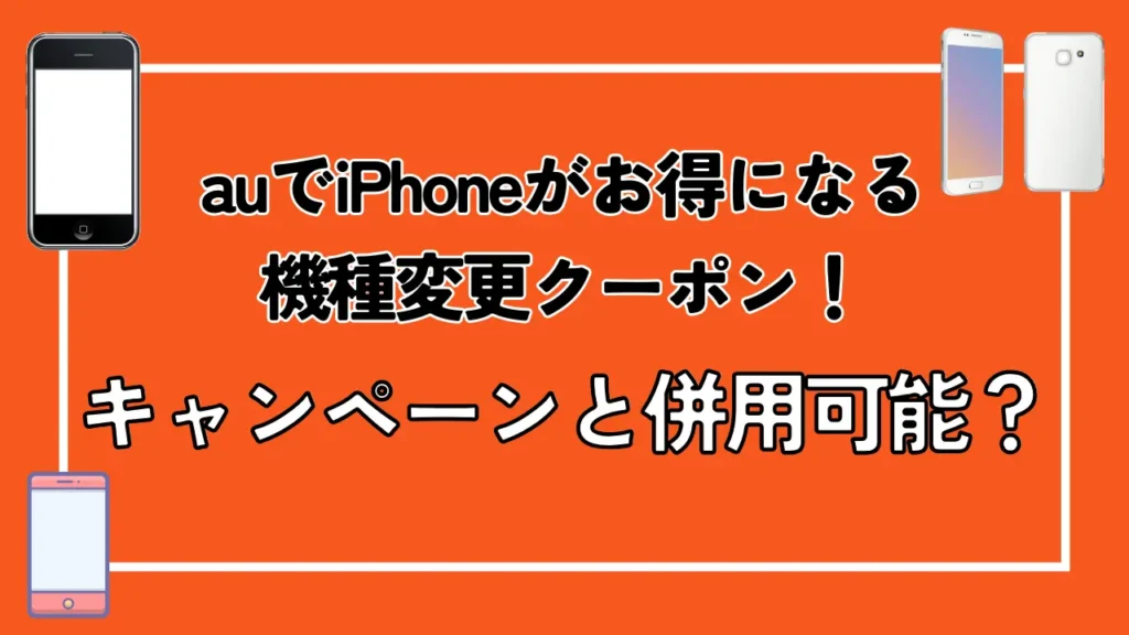 auでiPhoneがお得になる機種変更クーポン！キャンペーンと併用可能？