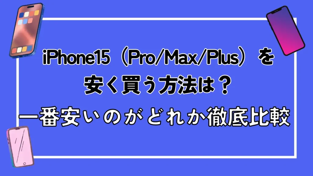 iPhone15（Pro/Max/Plus）を安く買う方法は？一番安いのがどれか徹底比較