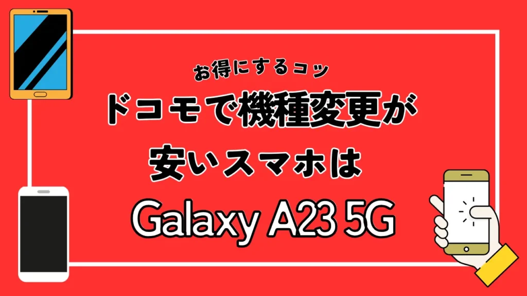 ドコモで機種変更が安いスマホはGalaxy A23 5G｜キャンペーン適用で実質24,464円（税込）で使用できる
