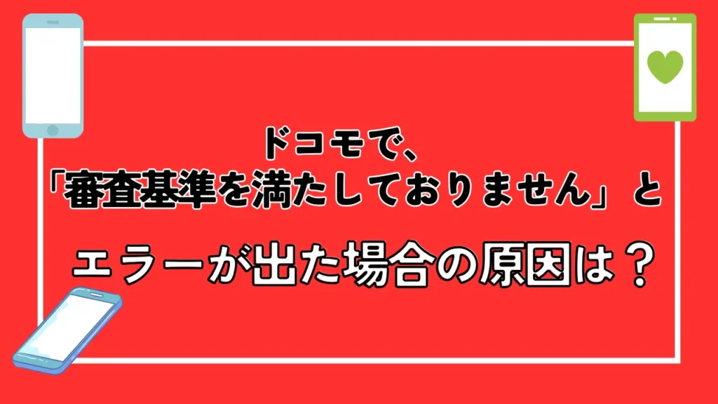 ドコモで、「審査基準を満たしておりません」とエラーが出た場合の原因は？
