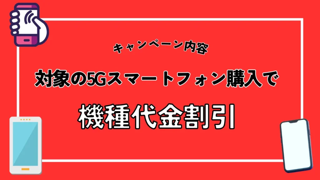 キャンペーン内容：対象の5Gスマートフォン購入で機種代金割引
