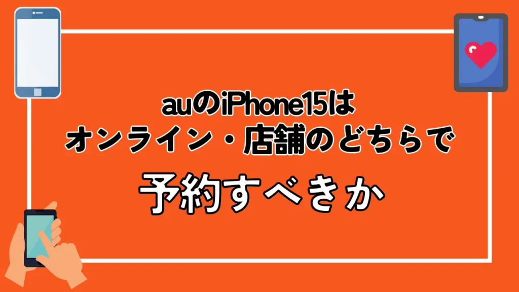 auのiPhone15はオンライン・店舗のどちらで予約すべきか
