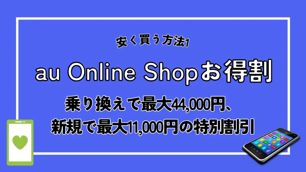 安く買う方法1. au Online Shopお得割｜乗り換えで最大44,000円、新規で最大11,000円の特別割引
