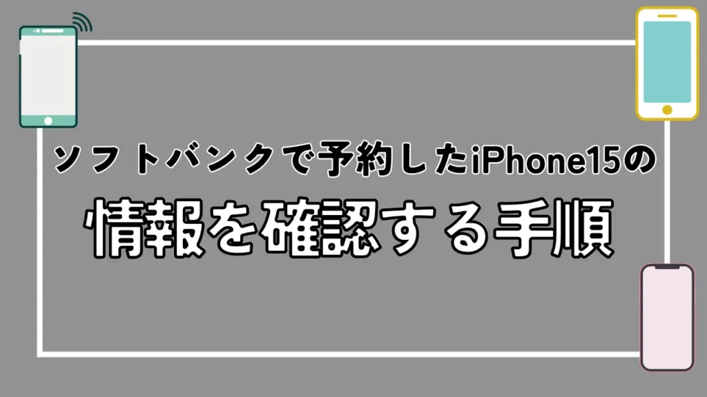 ソフトバンクで予約したiPhone15の情報を確認する手順