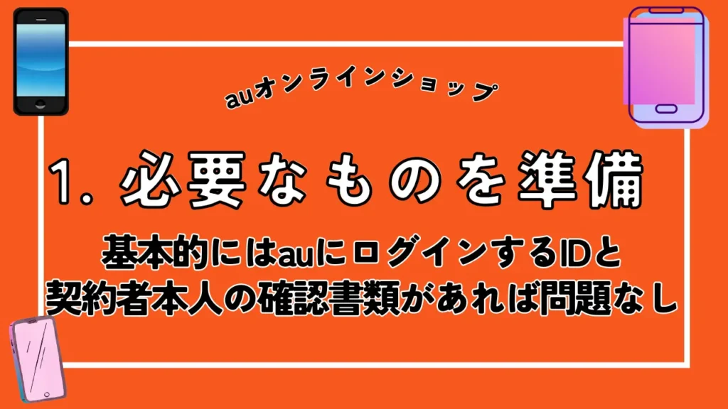 1. 必要なものを準備｜基本的にはauにログインするIDと契約者本人の確認書類があれば問題なし
