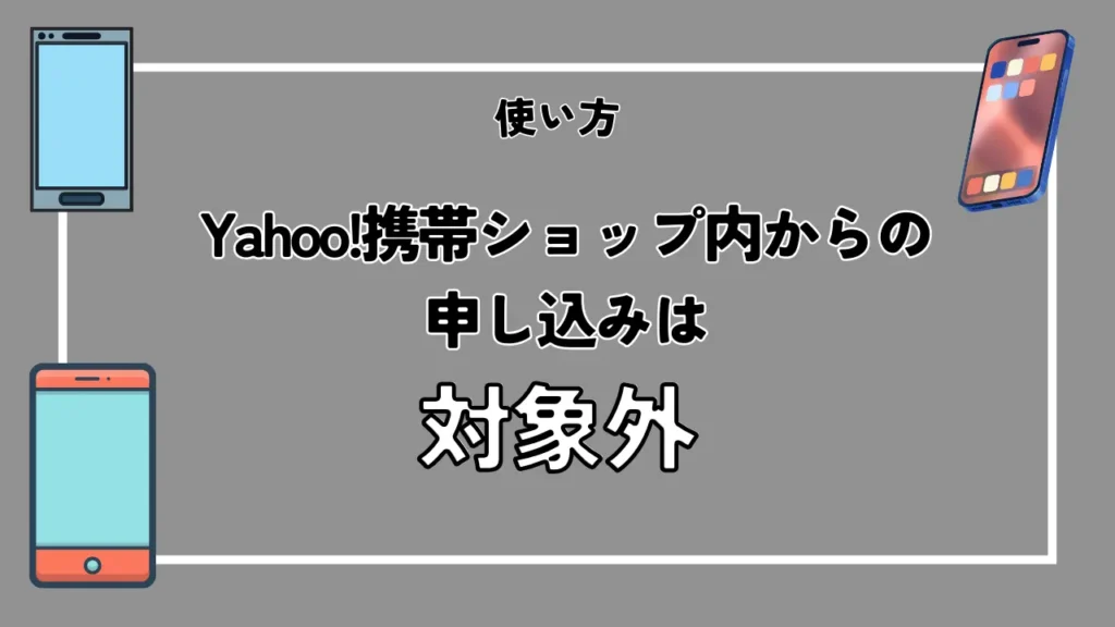 使い方｜Yahoo!携帯ショップ内からの申し込みは対象外
