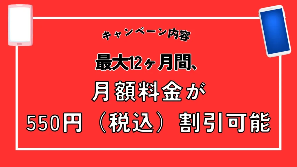 キャンペーン内容：最大12ヶ月間、月額料金が550円（税込）割引可能