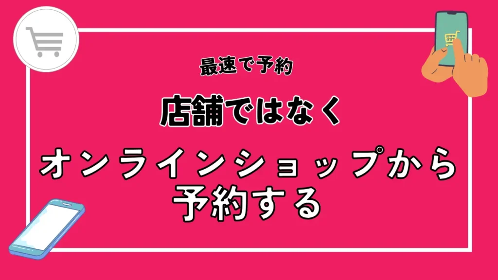 店舗ではなくオンラインショップから予約する｜24時間受付のため開始直後に申し込める