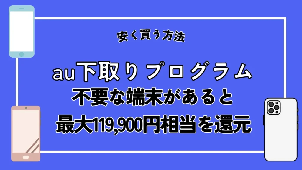 安く買う方法4. au下取りプログラム｜不要な端末があると最大119,900円相当を還元