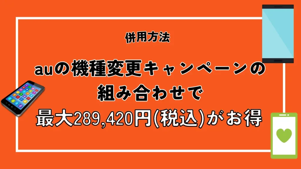 併用方法3：auの機種変更キャンペーンの組み合わせで最大289,420円がお得に
