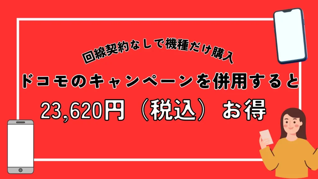 回線契約なしで機種だけ購入｜ドコモのキャンペーンを併用すると23,620円（税込）お得
