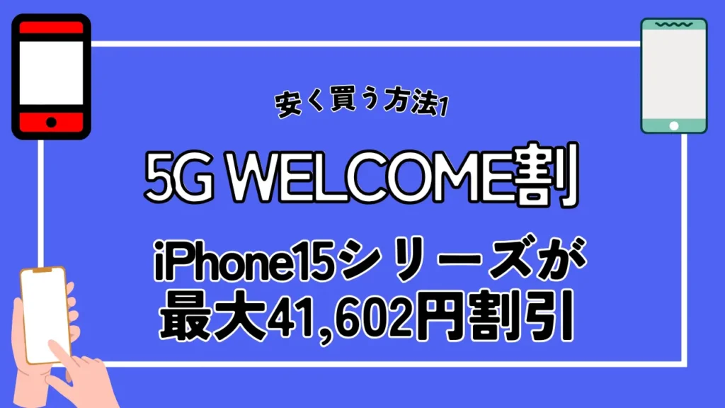 安く買う方法1. 5G WELCOME割|iPhone15シリーズが最大41,602円割引